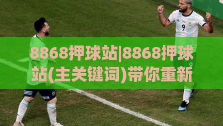8868押球站|8868押球站(主关键词)带你重新认识体育数据互动的乐趣-今日最新外围押球网平台赛后回放JRS大小球预测免安装
