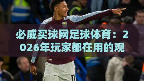 必威买球网足球体育:2026年玩家都在用的观赛与投注平台(体验评测)