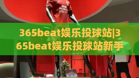 365beat娱乐投球站|365beat娱乐投球站新手指南+玩法亮点(365beat娱乐投球站)体验分享-最大权威网页体球站文字中文解说直播指南蓝光低水