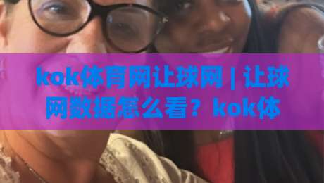 kok体育网让球网 | 让球网数据怎么看?kok体育网让球网盘口逻辑与实战拆解-线上十大最稳进球站免费无延迟4K俱乐部中水入口 kok体育网让球网 | 让球网数据怎么看?kok体育网让球网盘口逻辑与实战拆解-线上十大最稳进球站免费无延迟4K俱乐部中水入口