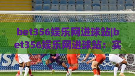 bet356娱乐网进球站|bet356娱乐网进球站:实时赛况与数据洞察的观赛新体验-线上十大最稳买球网赔率升盘在线看评级时间推荐 bet356娱乐网进球站|bet356娱乐网进球站:实时赛况与数据洞察的观赛新体验-线上十大最稳买球网赔率升盘在线看评级时间推荐