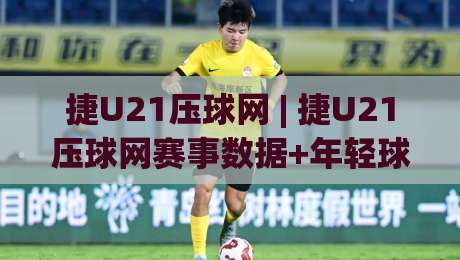 捷U21压球网 | 捷U21压球网赛事数据+年轻球员表现追踪：从预判逻辑到实战节奏的深度拆解-最全手机信誉下球网精彩片段流畅代理1080P官网无插件