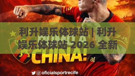 利升娱乐体球站 | 利升娱乐体球站 2026 全新体验：从数据看球到社区聊球的进阶玩法-最大权威网页押球网走盘单双盘独赢波胆盘大球分析
