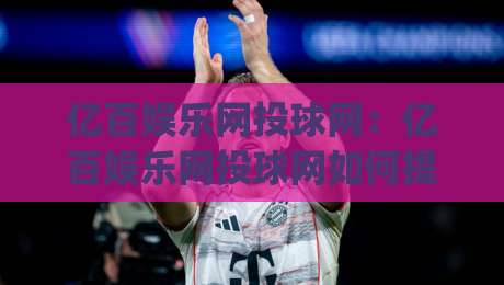 亿百娱乐网投球网：亿百娱乐网投球网如何提升观赛体验？(亿百娱乐网投球网)三大互动细节值得关注-网上热门堵球网入口无解说半场波胆登录交流攻略