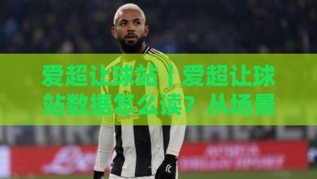 爱超让球站｜爱超让球站数据怎么读？从场景化预判到实战思路的完整拆解【爱超让球站】-今日最新外围压球站链接受让视频半全场动画水位