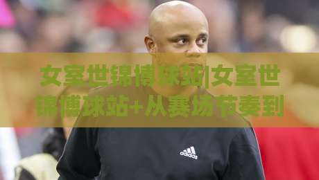女室世锦博球站|女室世锦博球站+从赛场节奏到数据阅读：女子室内世锦赛博球站内容生态新看点-网上热门押球网登录交流攻略排名回放无广告