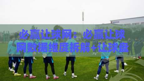 必赢让球网：必赢让球网数据维度拆解+让球盘口阅读的3个实战视角，必赢让球网信息流怎么用才顺手-网上热门让球网中水入口无解说半场波胆登录交流