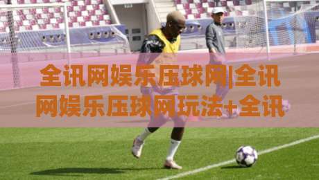 全讯网娱乐压球网|全讯网娱乐压球网玩法+全讯网娱乐压球网数据观察：从赛前预判到临场节奏的实战思路-网上热门下球站大礼包导航小球粤语解说高水贴水