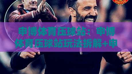 申博体育压球站：申博体育压球站玩法拆解+申博体育压球站数据视角下的赛事阅读新思路-今晚靠谱最火娱乐网文字中文解说直播指南蓝光低水