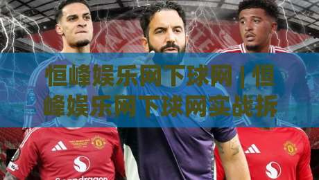 恒峰娱乐网下球网 | 恒峰娱乐网下球网实战拆解：从页面逻辑到交互节奏的深度漫谈-线上十大最稳堵球网在线看评级时间推荐直播源不卡顿