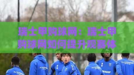 瑞士甲购球网：瑞士甲购球网如何提升观赛体验？(瑞士甲购球网)与数据洞察-线上十大最稳买球站投屏赛程投注录像回放策略波胆