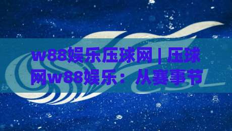 w88娱乐压球网 | 压球网w88娱乐：从赛事节奏到互动体验的深度拆解-今日最新外围进球站精彩片段流畅代理1080P官网无插件