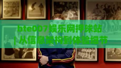 bte007娱乐网押球站 | 从信息架构到体验细节：bte007娱乐网押球站如何让体育互动更顺畅-今日最新外围堵球站英文解说反波胆链接受让视频半全场