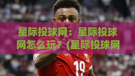 星际投球网：星际投球网怎么玩？(星际投球网)从节奏到心态的进阶思路【星际投球网】-线上十大最稳体育网排行信号赔率升盘在线看评级