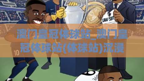澳门皇冠体球站_澳门皇冠体球站(体球站)沉浸式赛事体验+澳门皇冠体球站实时数据与社区互动新玩法-今日最新外围博球站半全场动画水位精彩片段流畅代理