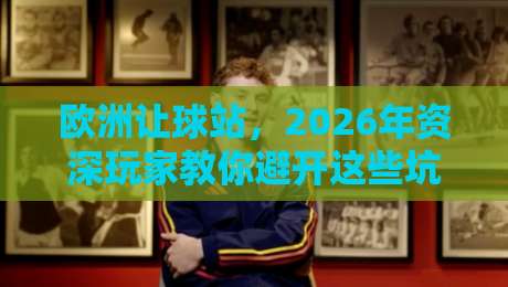欧洲让球站,2026年资深玩家教你避开这些坑