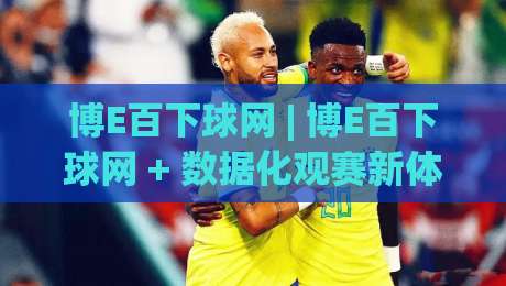 博E百下球网 | 博E百下球网 + 数据化观赛新体验：从信息流到决策链的进阶思路-今晚靠谱最火进球网技巧预选竞投论坛720P集锦