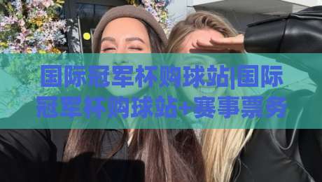 国际冠军杯购球站|国际冠军杯购球站+赛事票务与观赛体验全解析|国际冠军杯购球站(2026观赛新视角)-最全手机信誉进球网官网无插件低调看冠军走盘单双盘