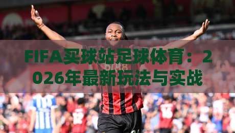 FIFA买球站足球体育:2026年最新玩法与实战心得