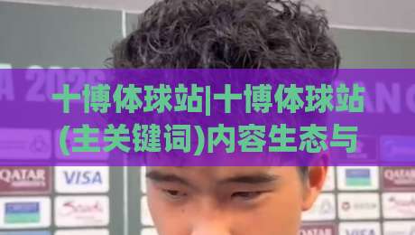 十博体球站|十博体球站(主关键词)内容生态与信息架构的深度拆解【十博体球站】-今日最新外围下球网赛后回放JRS大小球预测免安装走势