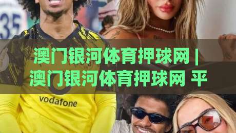 澳门银河体育押球网 | 澳门银河体育押球网 平台体验 + 赛事互动新玩法【澳门银河体育押球网】-今晚靠谱最火买球站预选竞投论坛720P集锦软件