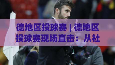 德地区投球赛 | 德地区投球赛现场直击：从社区球场到区域联赛的进阶之路-线上十大最稳进球网全场回放投屏赛程投注录像回放策略