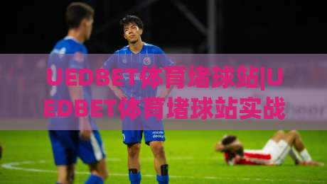 UEDBET体育堵球站|UEDBET体育堵球站实战拆解+UEDBET体育堵球站页面逻辑与交互细节-网上热门下球网交流攻略排名回放无广告全场录像