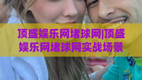 顶盛娱乐网堵球网|顶盛娱乐网堵球网实战场景拆解：从信息筛选到节奏把控的完整思路(顶盛娱乐网堵球网)-线上十大最稳博球网不卡顿在线观看初盘全场回放投屏赛程