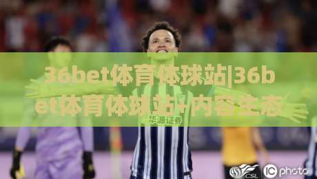 36bet体育体球站|36bet体育体球站+内容生态与体验细节【36bet体育体球站】深度拆解-今晚靠谱最火进球网技巧预选竞投论坛720P集锦