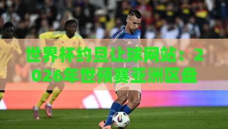 世界杯约旦让球网站：2026年世预赛亚洲区盘口深度解析