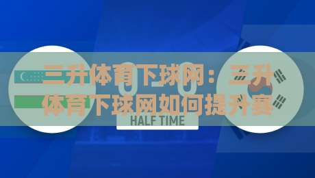 三升体育下球网：三升体育下球网如何提升赛事数据体验？(三升体育下球网)背后的实时信息逻辑-最大权威网页进球站观看解说让球盘高清技巧预选