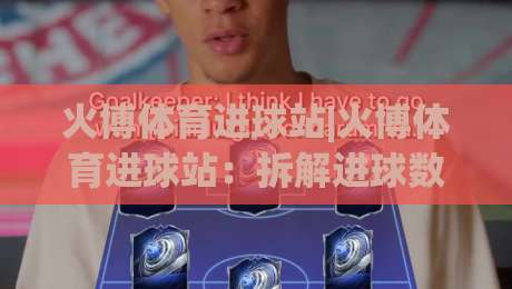 火博体育进球站|火博体育进球站：拆解进球数据背后的观赛新视角(火博体育进球站)-最大权威网页体球站文字中文解说直播指南蓝光低水