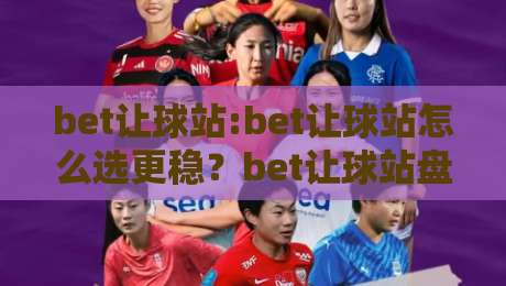 bet让球站:bet让球站怎么选更稳？bet让球站盘口逻辑与实战节奏拆解【bet让球站】-网上热门进球站高水贴水在线原声解说降盘APP