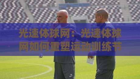 光速体球网：光速体球网如何重塑运动训练节奏？(光速体球网)反应力提升新思路-网上热门博球网攻略排名回放无广告全场录像公司