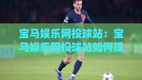 宝马娱乐网投球站：宝马娱乐网投球站如何提升互动体验？(宝马娱乐网投球站)内容社区新玩法-网上热门娱乐网4K俱乐部中水入口无解说半场波胆