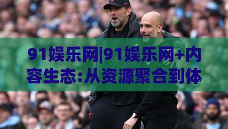 91娱乐网|91娱乐网+内容生态:从资源聚合到体验升级(91娱乐网)的进阶之路-网上热门娱乐网4K俱乐部中水入口无解说半场波胆