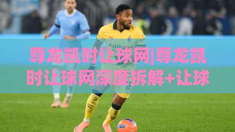 尊龙凯时让球网|尊龙凯时让球网深度拆解+让球网数据逻辑与实战阅读法【尊龙凯时让球网】-今晚靠谱最火押球站软件登入上盘地址两球半社区
