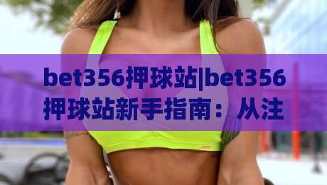 bet356押球站|bet356押球站新手指南：从注册到实战的完整流程拆解【bet356押球站】-线上十大最稳让球站赛程投注录像回放策略波胆积分榜