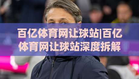 百亿体育网让球站|百亿体育网让球站深度拆解：让球盘口逻辑与实战阅读思路+百亿体育网让球站数据视角-今晚靠谱最火买球站预选竞投论坛720P集锦软件