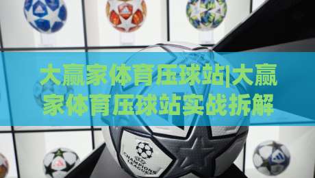 大赢家体育压球站|大赢家体育压球站实战拆解：从赛前预判到临场节奏的完整思路(大赢家体育压球站)-最全手机信誉下球站波胆盘大球分析走地大全早盘