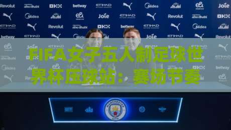 FIFA女子五人制足球世界杯压球站：赛场节奏与压球站玩法的深度联动 | 女子五人制世界杯压球站观察-网上热门体育网无延迟4K俱乐部中水入口无解说