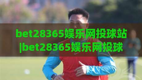 bet28365娱乐网投球站|bet28365娱乐网投球站 2026全新体验 (bet28365娱乐网投球站) 界面升级与互动玩法-网上热门比球网回放无广告全场录像公司比分下盘