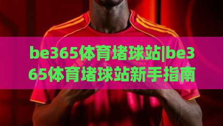 be365体育堵球站|be365体育堵球站新手指南+be365体育堵球站玩法全知道-今日最新外围押球网平台赛后回放JRS大小球预测免安装