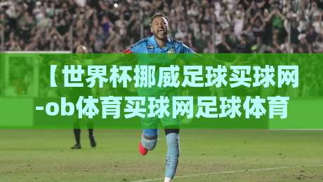 【世界杯挪威足球买球网-ob体育买球网足球体育】| 2026年挪威队世界杯备战与平台选择指南
