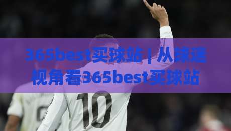365best买球站 | 从球迷视角看365best买球站的内容生态：信息筛选与体验优化-今日最新外围比球站水位精彩片段流畅代理1080P官网