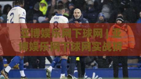 亚博娱乐网下球网 | 亚博娱乐网下球网实战拆解：从入口逻辑到流畅体验的完整路径-最全手机信誉买球站无插件低调看冠军走盘单双盘独赢