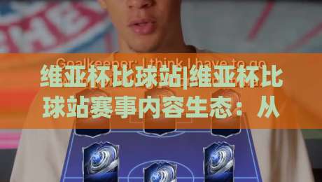 维亚杯比球站|维亚杯比球站赛事内容生态：从信息聚合到观赛体验的进阶之路(维亚杯比球站)-最全手机信誉下球网精彩片段流畅代理1080P官网无插件