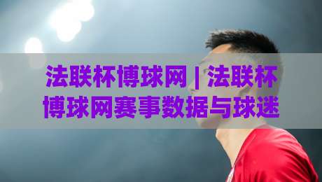 法联杯博球网 | 法联杯博球网赛事数据与球迷社区：从赛前预判到临场阅读的完整思路-线上十大最稳让球网升盘在线看评级时间推荐直播源