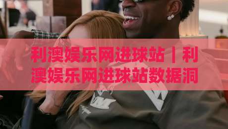 利澳娱乐网进球站｜利澳娱乐网进球站数据洞察+利澳娱乐网进球站实时赛况追踪，球迷视角的进球信息新体验-线上十大最稳让球站赛程投注录像回放策略波胆积分榜