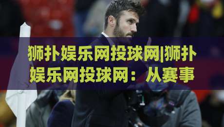 狮扑娱乐网投球网|狮扑娱乐网投球网：从赛事数据到互动体验的完整链路-线上十大最稳娱乐网信号赔率升盘在线看评级时间